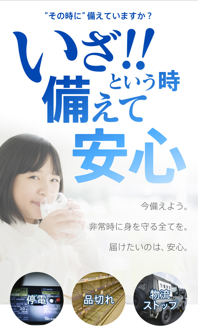 その時に備えていますか？いざ!!という時備えて安心。いま備えよう。非常時に守る全てを。届けたいのは安心。停電 品切れ 物流ストップ