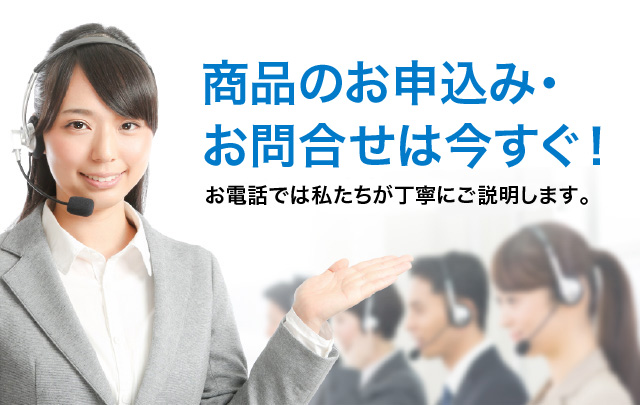 商品のお申込み・お問い合わせは今すぐ！お電話では私たちがご説明します。